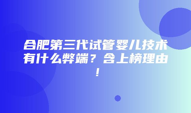 合肥第三代试管婴儿技术有什么弊端？含上榜理由！