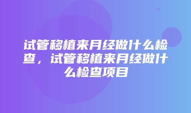 试管移植来月经做什么检查，试管移植来月经做什么检查项目