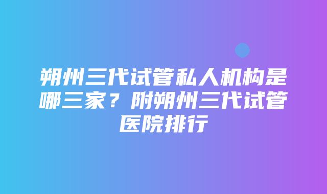 朔州三代试管私人机构是哪三家？附朔州三代试管医院排行