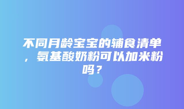 不同月龄宝宝的辅食清单，氨基酸奶粉可以加米粉吗？