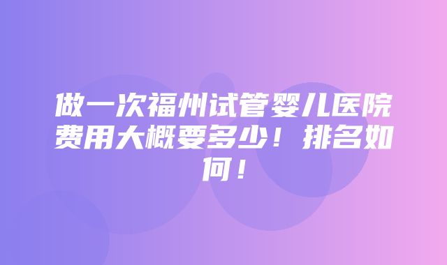 做一次福州试管婴儿医院费用大概要多少！排名如何！