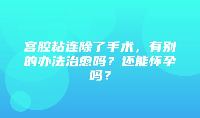 宫腔粘连除了手术，有别的办法治愈吗？还能怀孕吗？