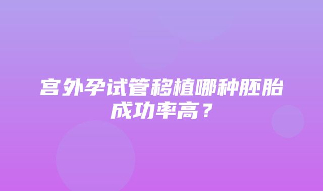 宫外孕试管移植哪种胚胎成功率高？