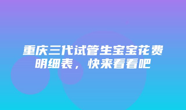 重庆三代试管生宝宝花费明细表，快来看看吧