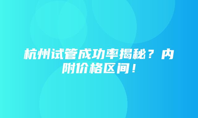 杭州试管成功率揭秘？内附价格区间！