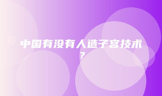 中国有没有人造子宫技术？