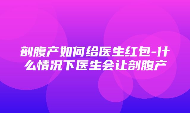 剖腹产如何给医生红包-什么情况下医生会让剖腹产