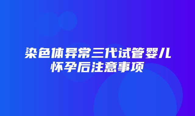 染色体异常三代试管婴儿怀孕后注意事项