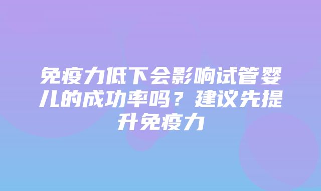 免疫力低下会影响试管婴儿的成功率吗？建议先提升免疫力