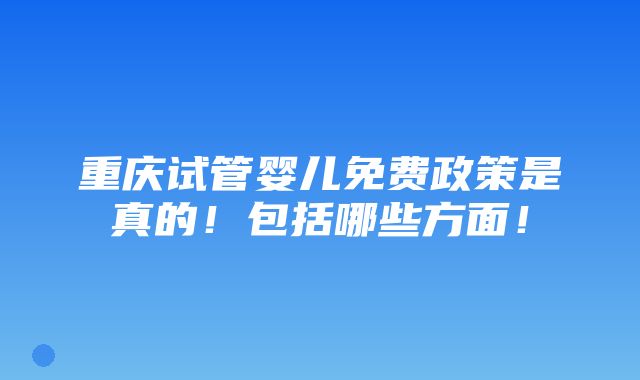 重庆试管婴儿免费政策是真的！包括哪些方面！