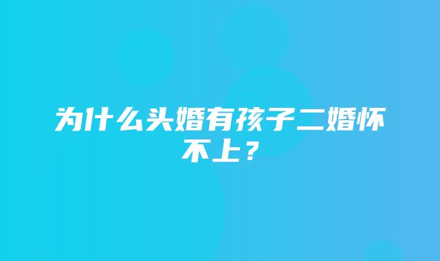 为什么头婚有孩子二婚怀不上？