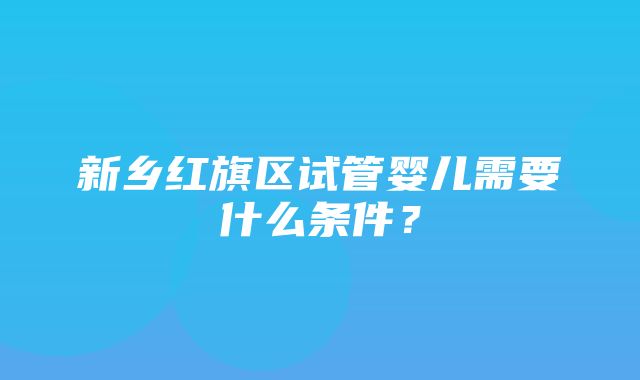 新乡红旗区试管婴儿需要什么条件？