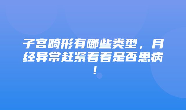 子宫畸形有哪些类型，月经异常赶紧看看是否患病！