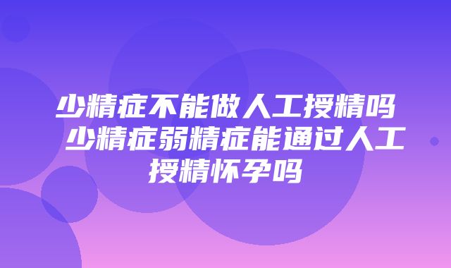 少精症不能做人工授精吗 少精症弱精症能通过人工授精怀孕吗