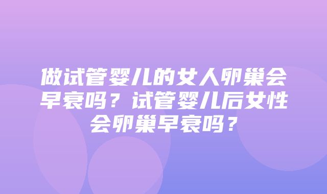 做试管婴儿的女人卵巢会早衰吗？试管婴儿后女性会卵巢早衰吗？