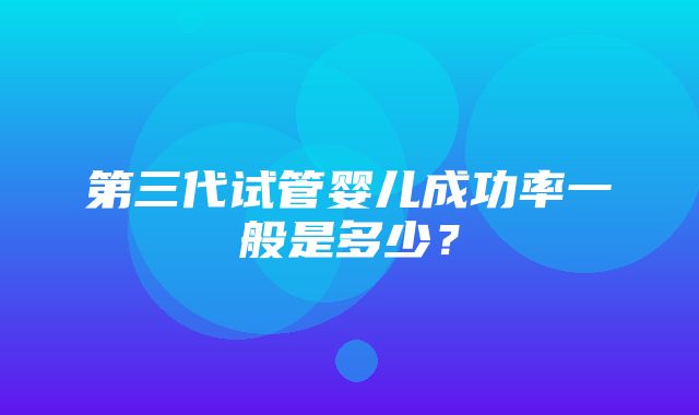 第三代试管婴儿成功率一般是多少？