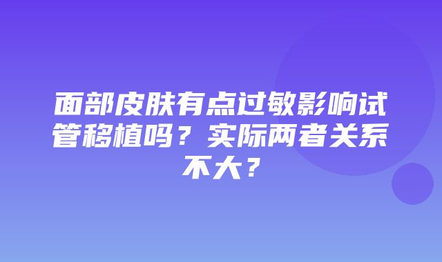 面部皮肤有点过敏影响试管移植吗？实际两者关系不大？