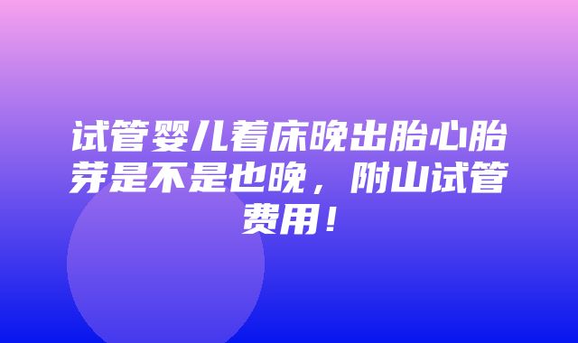 试管婴儿着床晚出胎心胎芽是不是也晚，附山试管费用！