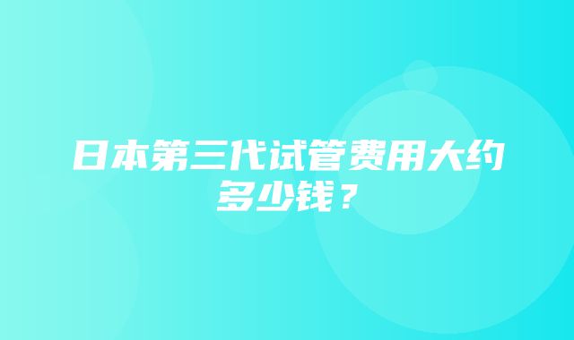 日本第三代试管费用大约多少钱？