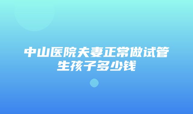 中山医院夫妻正常做试管生孩子多少钱