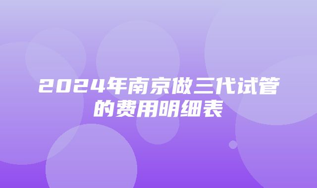 2024年南京做三代试管的费用明细表