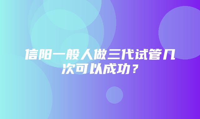 信阳一般人做三代试管几次可以成功？