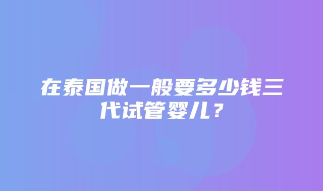 在泰国做一般要多少钱三代试管婴儿？