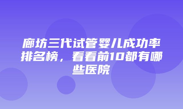 廊坊三代试管婴儿成功率排名榜，看看前10都有哪些医院