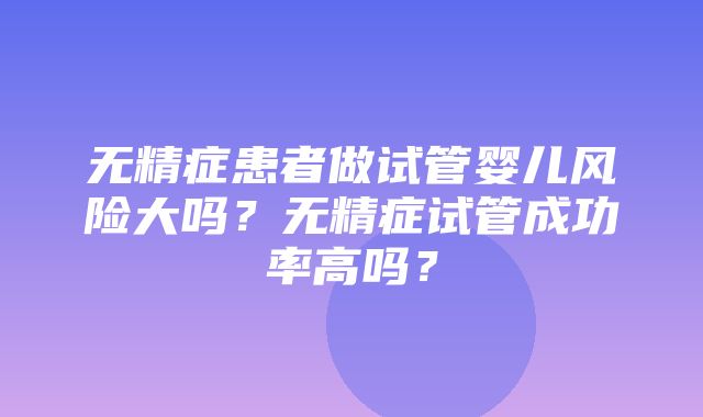 无精症患者做试管婴儿风险大吗？无精症试管成功率高吗？