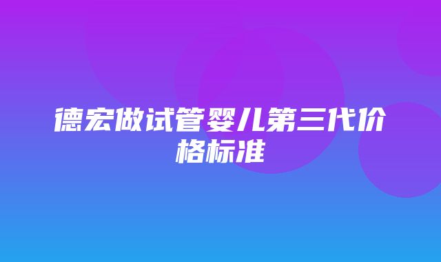 德宏做试管婴儿第三代价格标准