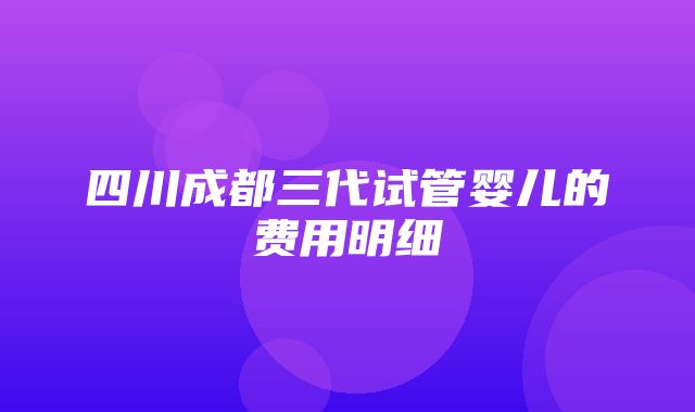 四川成都三代试管婴儿的费用明细