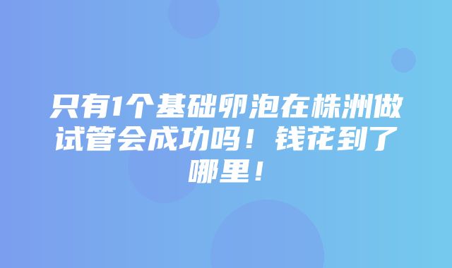 只有1个基础卵泡在株洲做试管会成功吗！钱花到了哪里！