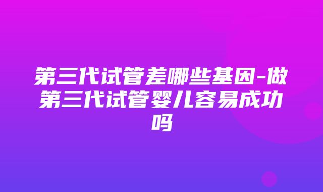 第三代试管差哪些基因-做第三代试管婴儿容易成功吗