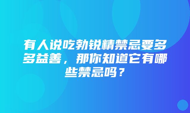 有人说吃勃锐精禁忌要多多益善，那你知道它有哪些禁忌吗？