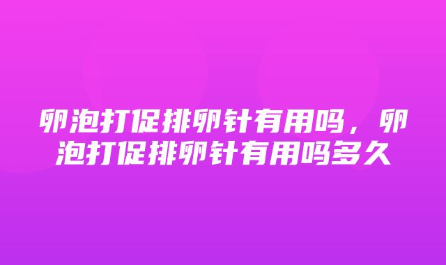 卵泡打促排卵针有用吗，卵泡打促排卵针有用吗多久