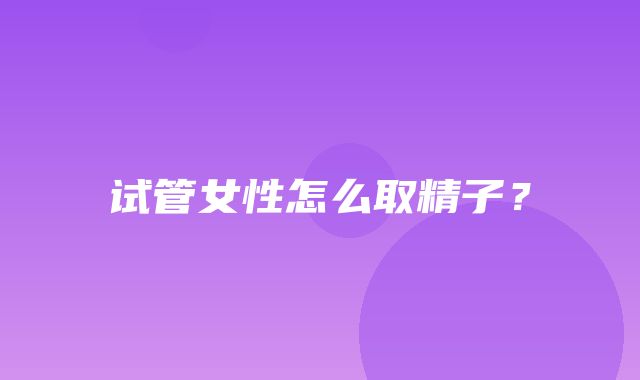 试管女性怎么取精子？