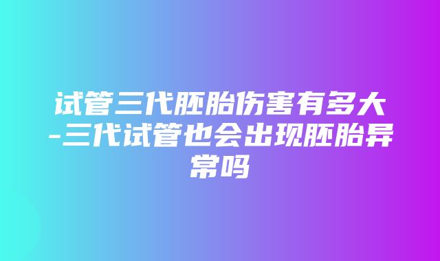 试管三代胚胎伤害有多大-三代试管也会出现胚胎异常吗