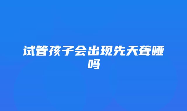 试管孩子会出现先天聋哑吗