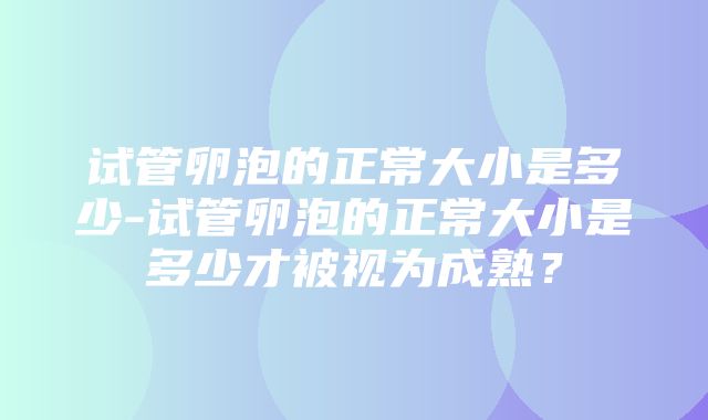 试管卵泡的正常大小是多少-试管卵泡的正常大小是多少才被视为成熟？