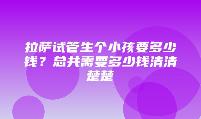 拉萨试管生个小孩要多少钱？总共需要多少钱清清楚楚