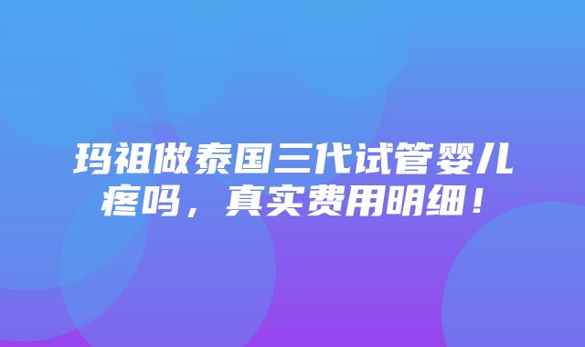 玛祖做泰国三代试管婴儿疼吗，真实费用明细！