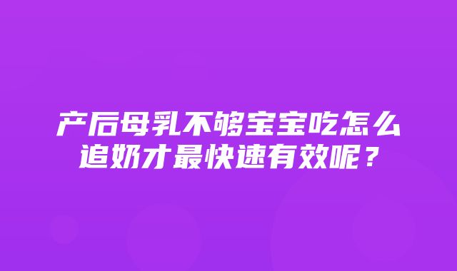 产后母乳不够宝宝吃怎么追奶才最快速有效呢？