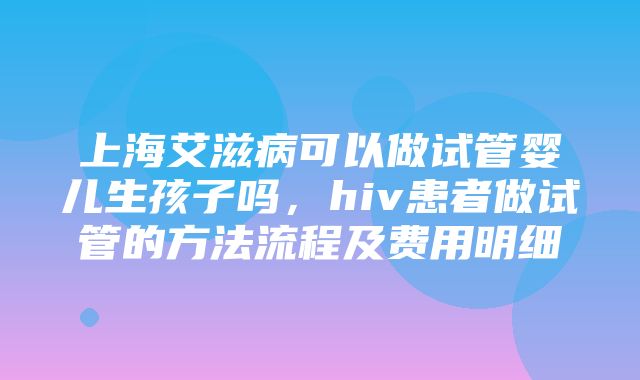 上海艾滋病可以做试管婴儿生孩子吗，hiv患者做试管的方法流程及费用明细