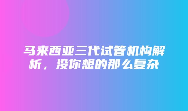 马来西亚三代试管机构解析，没你想的那么复杂