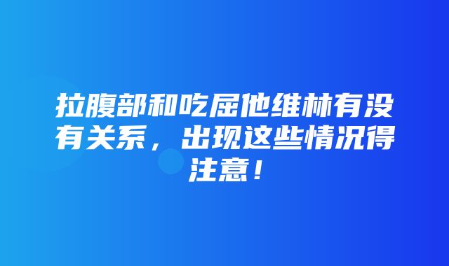 拉腹部和吃屈他维林有没有关系，出现这些情况得注意！