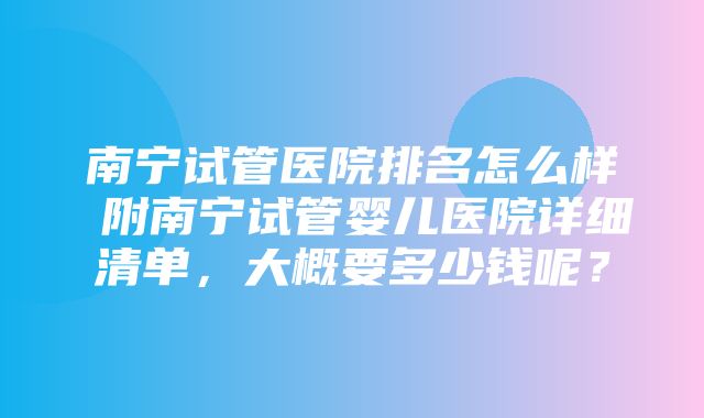 南宁试管医院排名怎么样 附南宁试管婴儿医院详细清单，大概要多少钱呢？