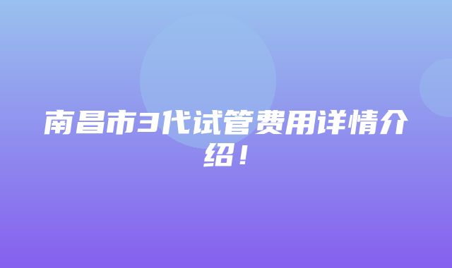 南昌市3代试管费用详情介绍！