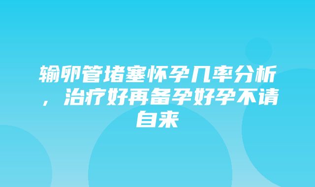 输卵管堵塞怀孕几率分析，治疗好再备孕好孕不请自来