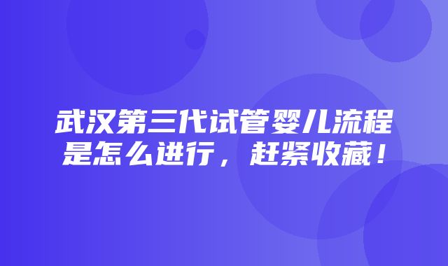 武汉第三代试管婴儿流程是怎么进行，赶紧收藏！