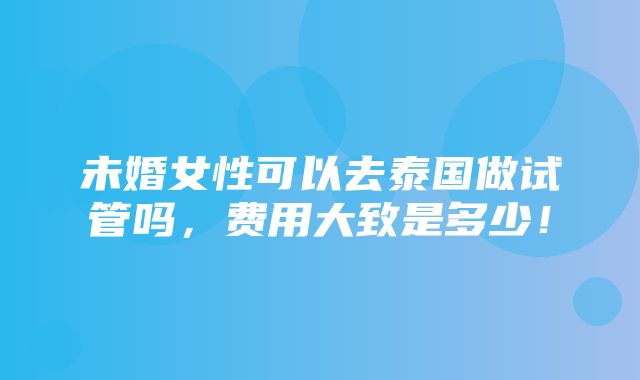 未婚女性可以去泰国做试管吗，费用大致是多少！